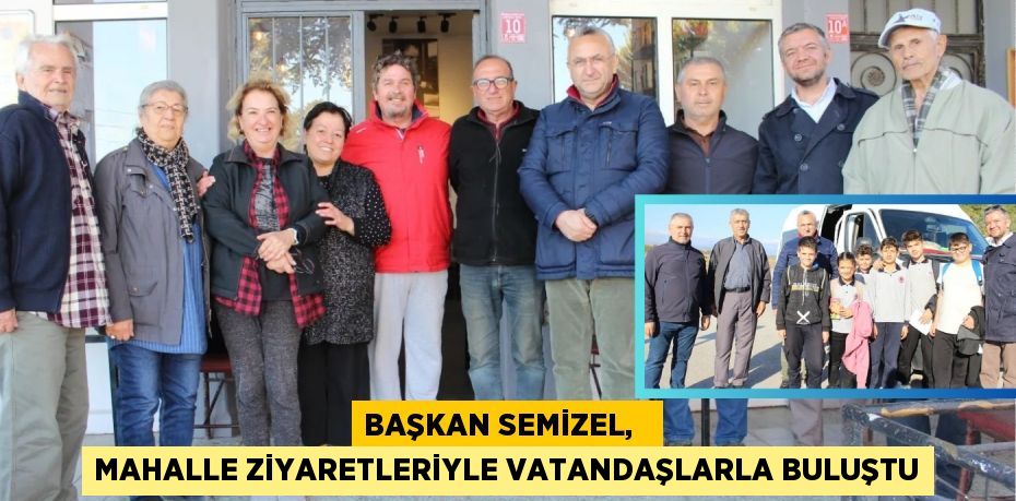 BAŞKAN SEMİZEL,   MAHALLE ZİYARETLERİYLE VATANDAŞLARLA BULUŞTU