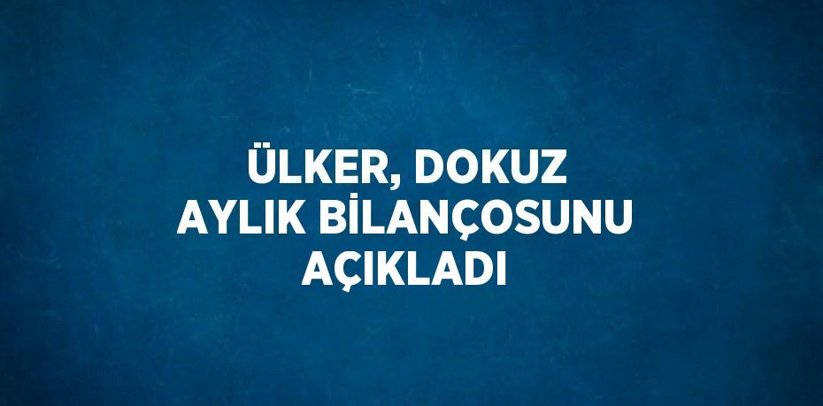 ÜLKER, DOKUZ AYLIK BİLANÇOSUNU AÇIKLADI