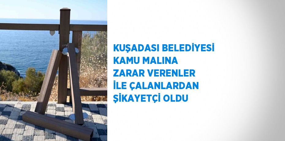 KUŞADASI BELEDİYESİ KAMU MALINA ZARAR VERENLER İLE ÇALANLARDAN ŞİKAYETÇİ OLDU