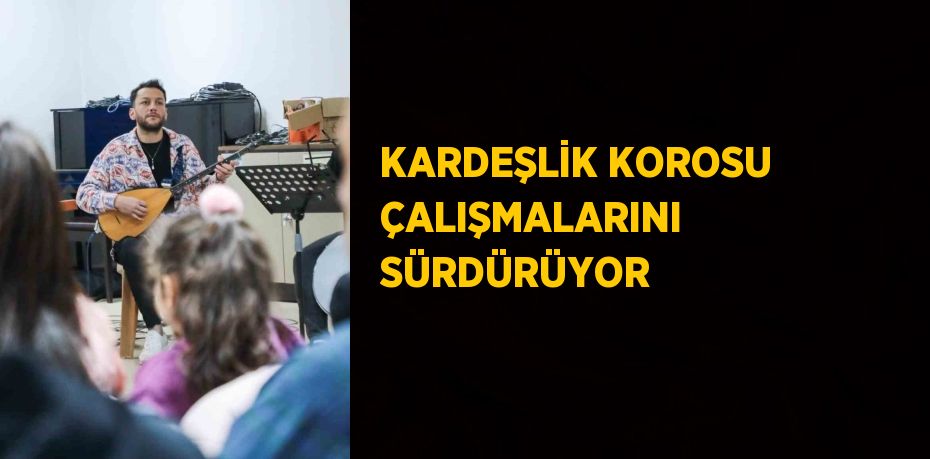 KARDEŞLİK KOROSU ÇALIŞMALARINI SÜRDÜRÜYOR