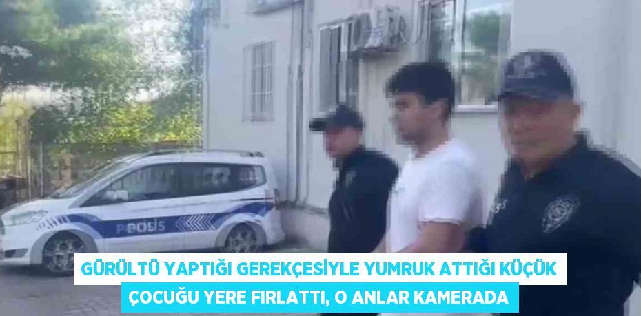 GÜRÜLTÜ YAPTIĞI GEREKÇESİYLE YUMRUK ATTIĞI KÜÇÜK ÇOCUĞU YERE FIRLATTI, O ANLAR KAMERADA