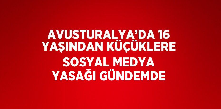 AVUSTURALYA’DA 16 YAŞINDAN KÜÇÜKLERE SOSYAL MEDYA YASAĞI GÜNDEMDE