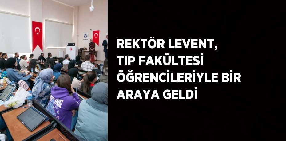 REKTÖR LEVENT, TIP FAKÜLTESİ ÖĞRENCİLERİYLE BİR ARAYA GELDİ