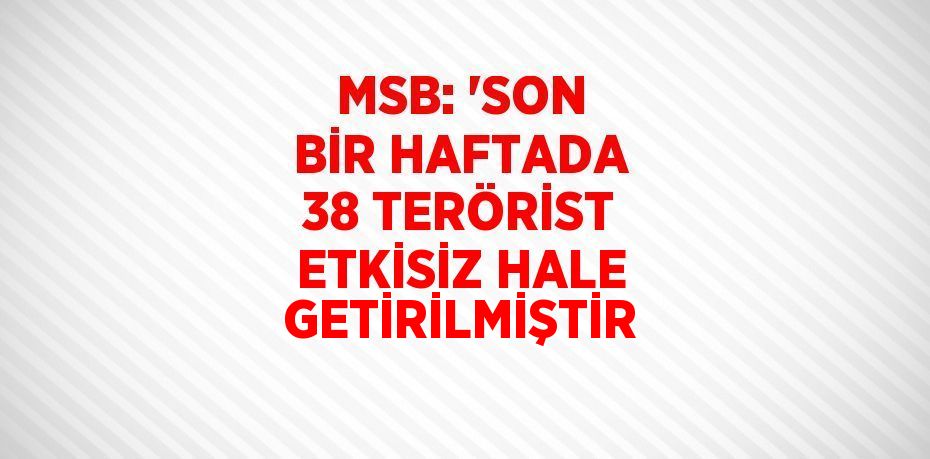 MSB: 'SON BİR HAFTADA 38 TERÖRİST ETKİSİZ HALE GETİRİLMİŞTİR