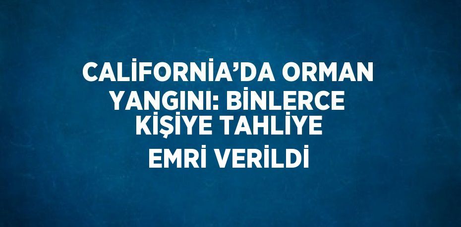 CALİFORNİA’DA ORMAN YANGINI: BİNLERCE KİŞİYE TAHLİYE EMRİ VERİLDİ