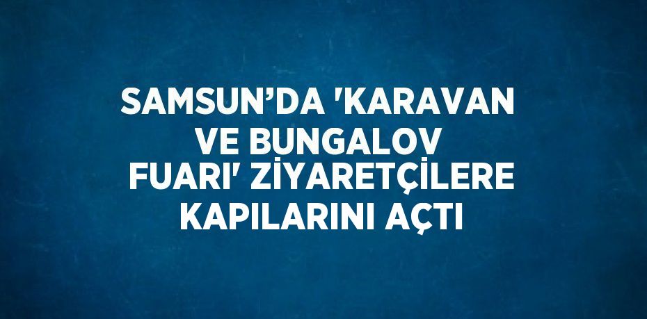 SAMSUN’DA 'KARAVAN VE BUNGALOV FUARI' ZİYARETÇİLERE KAPILARINI AÇTI