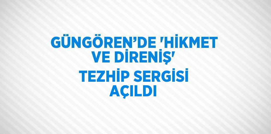 GÜNGÖREN’DE 'HİKMET VE DİRENİŞ' TEZHİP SERGİSİ AÇILDI