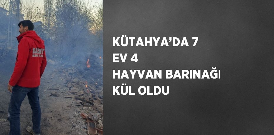 KÜTAHYA’DA 7 EV 4 HAYVAN BARINAĞI KÜL OLDU