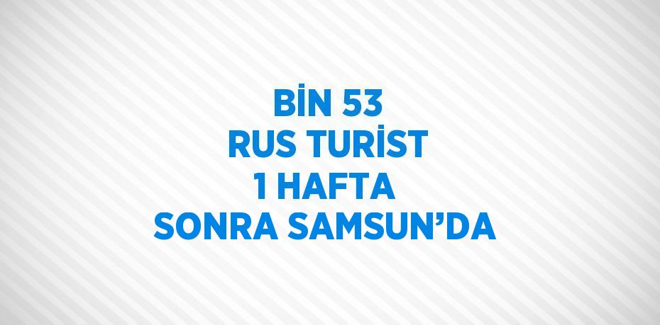 BİN 53 RUS TURİST 1 HAFTA SONRA SAMSUN’DA