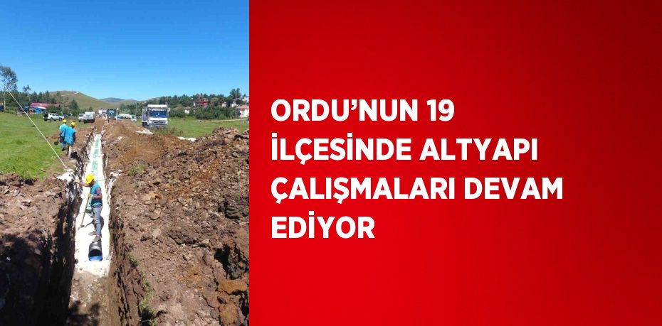 ORDU’NUN 19 İLÇESİNDE ALTYAPI ÇALIŞMALARI DEVAM EDİYOR