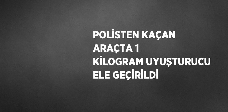 POLİSTEN KAÇAN ARAÇTA 1 KİLOGRAM UYUŞTURUCU ELE GEÇİRİLDİ