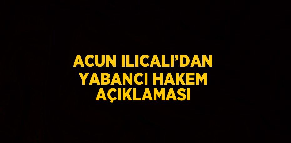 ACUN ILICALI’DAN YABANCI HAKEM AÇIKLAMASI