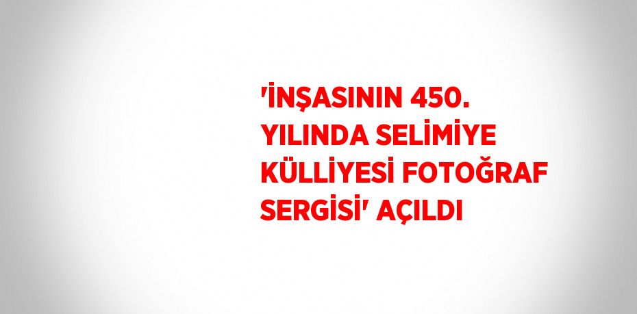 'İNŞASININ 450. YILINDA SELİMİYE KÜLLİYESİ FOTOĞRAF SERGİSİ' AÇILDI