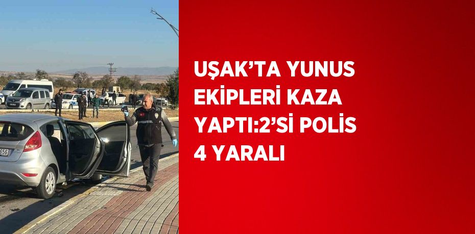 UŞAK’TA YUNUS EKİPLERİ KAZA YAPTI:2’Sİ POLİS 4 YARALI