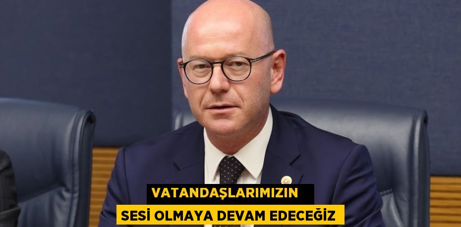 VATANDAŞLARIMIZIN   SESİ OLMAYA DEVAM EDECEĞİZ