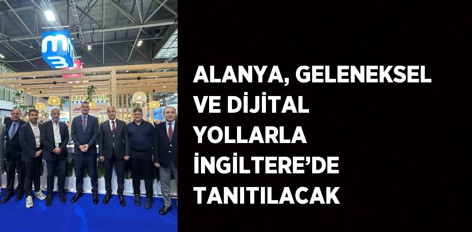 ALANYA, GELENEKSEL VE DİJİTAL YOLLARLA İNGİLTERE’DE TANITILACAK