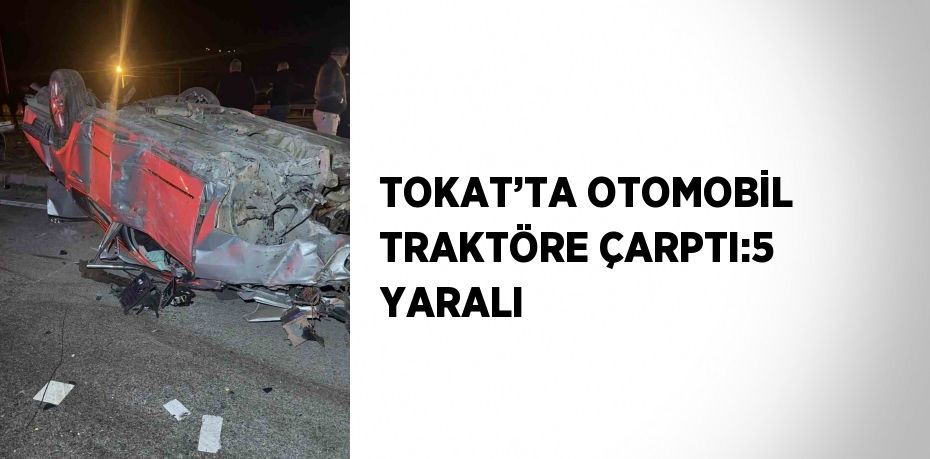 TOKAT’TA OTOMOBİL TRAKTÖRE ÇARPTI:5 YARALI