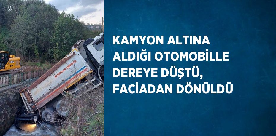 KAMYON ALTINA ALDIĞI OTOMOBİLLE DEREYE DÜŞTÜ, FACİADAN DÖNÜLDÜ