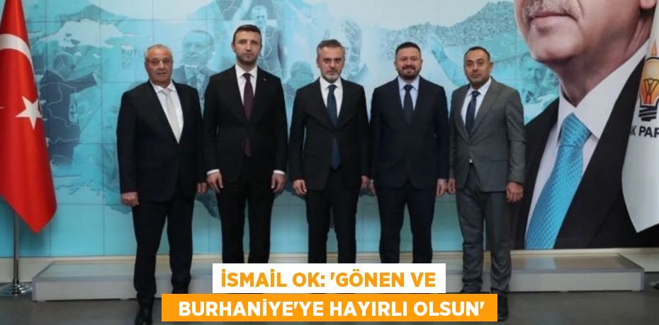 İSMAİL OK: “GÖNEN VE   BURHANİYE’YE HAYIRLI OLSUN”