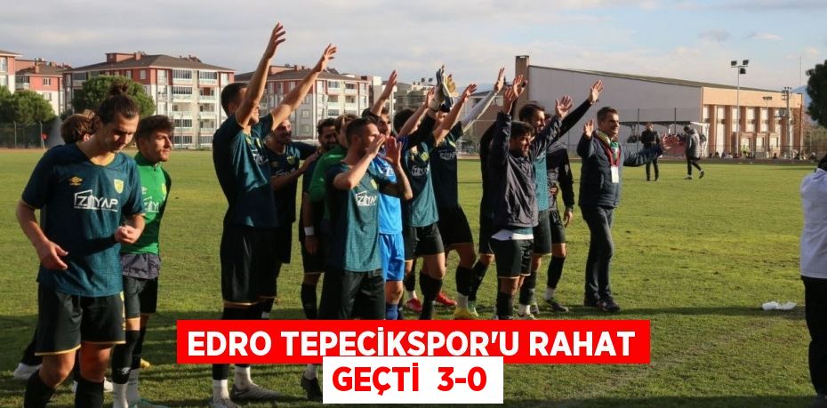 EDRO TEPECİKSPOR’U RAHAT GEÇTİ  3-0