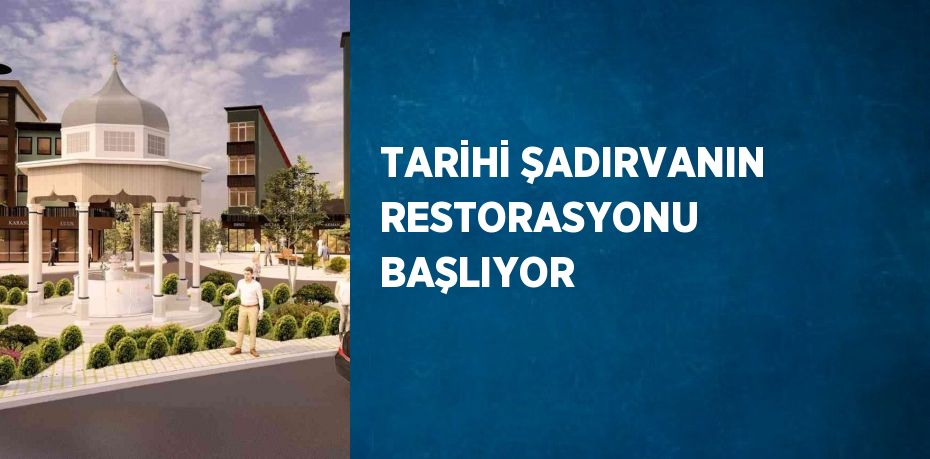 TARİHİ ŞADIRVANIN RESTORASYONU BAŞLIYOR