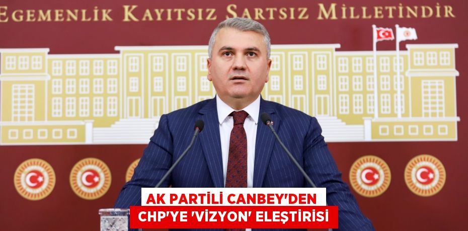 AK Partili Canbey'den  CHP'ye 'vizyon' eleştirisi