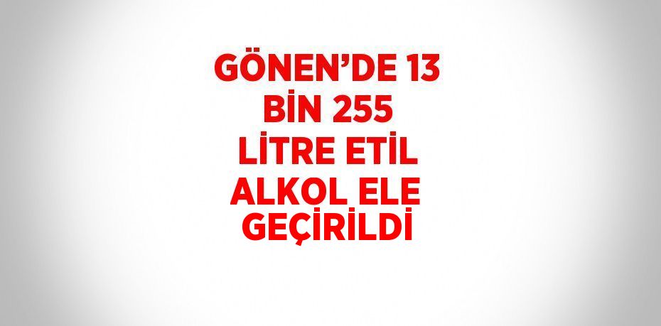 GÖNEN’DE 13 BİN 255 LİTRE ETİL ALKOL ELE GEÇİRİLDİ