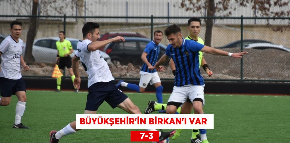 BÜYÜKŞEHİR’İN BİRKAN’I VAR     7-3