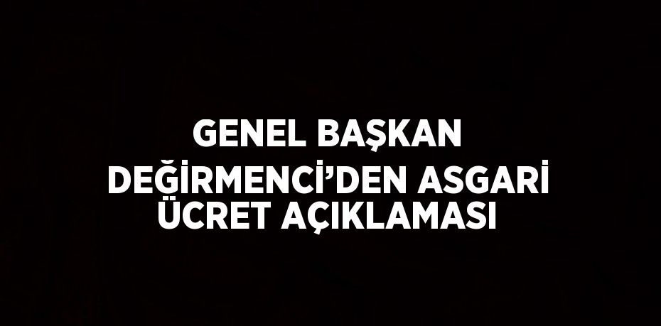 GENEL BAŞKAN DEĞİRMENCİ’DEN ASGARİ ÜCRET AÇIKLAMASI