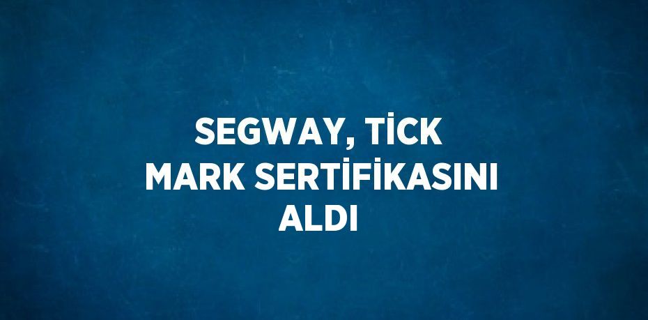 SEGWAY, TİCK MARK SERTİFİKASINI ALDI