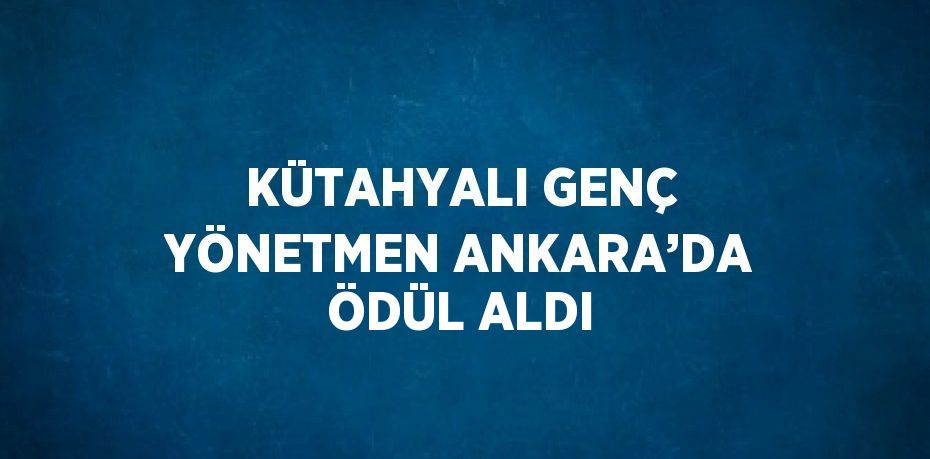 KÜTAHYALI GENÇ YÖNETMEN ANKARA’DA ÖDÜL ALDI