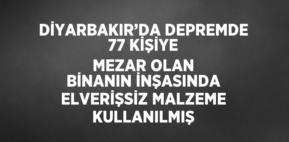 DİYARBAKIR’DA DEPREMDE 77 KİŞİYE MEZAR OLAN BİNANIN İNŞASINDA ELVERİŞSİZ MALZEME KULLANILMIŞ