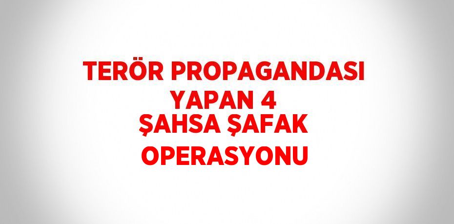 TERÖR PROPAGANDASI YAPAN 4 ŞAHSA ŞAFAK OPERASYONU