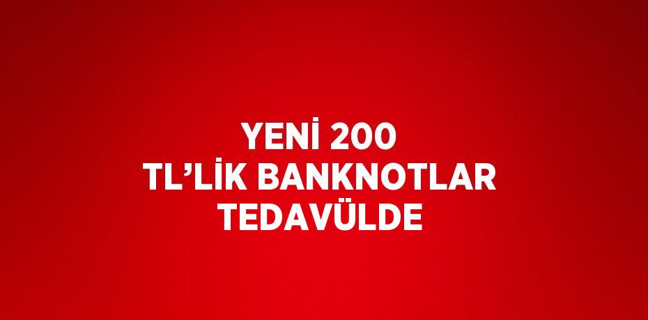 YENİ 200 TL’LİK BANKNOTLAR TEDAVÜLDE