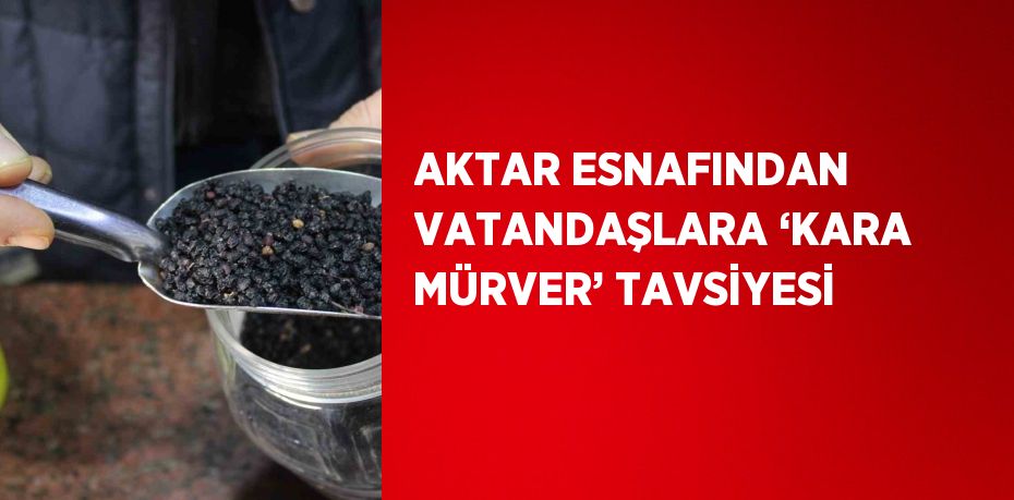 AKTAR ESNAFINDAN VATANDAŞLARA ‘KARA MÜRVER’ TAVSİYESİ