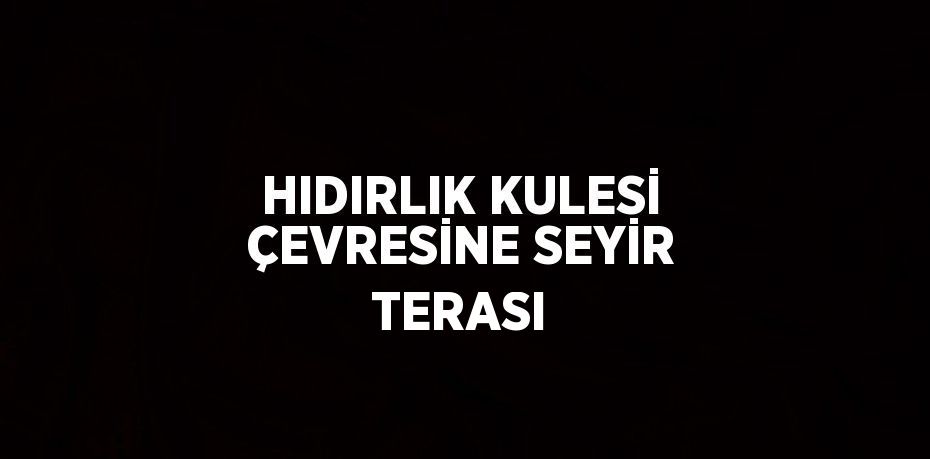 HIDIRLIK KULESİ ÇEVRESİNE SEYİR TERASI