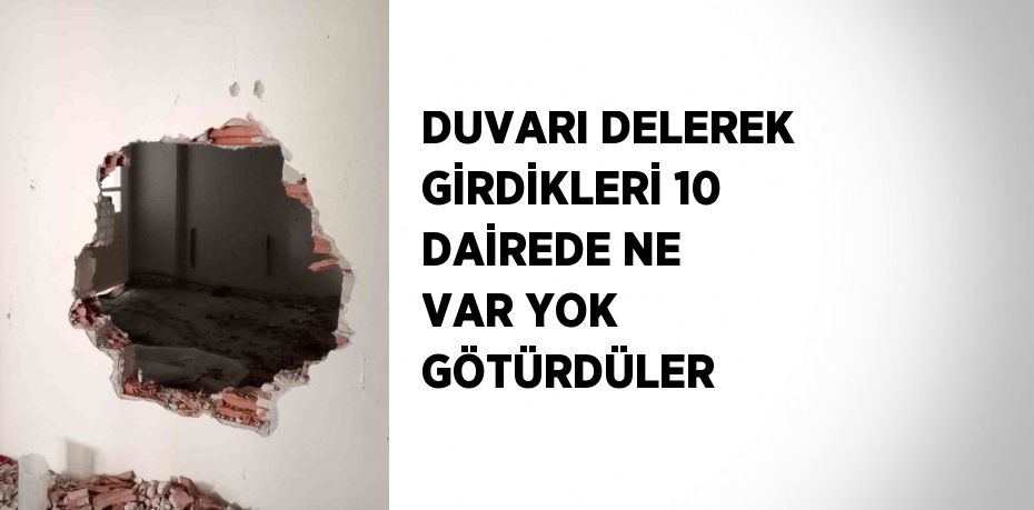 DUVARI DELEREK GİRDİKLERİ 10 DAİREDE NE VAR YOK GÖTÜRDÜLER