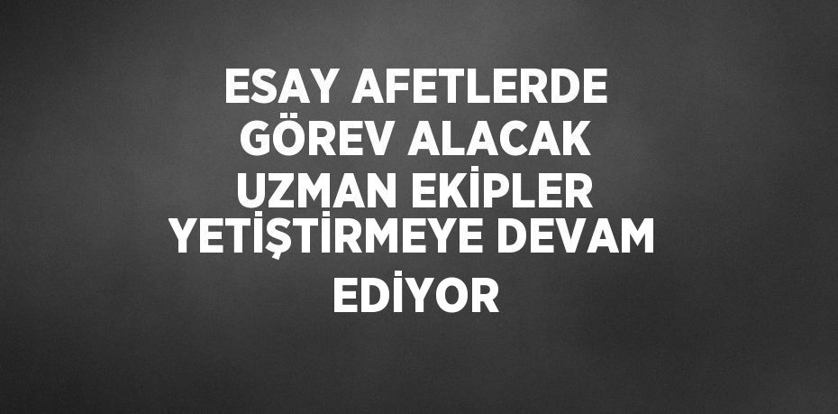 ESAY AFETLERDE GÖREV ALACAK UZMAN EKİPLER YETİŞTİRMEYE DEVAM EDİYOR