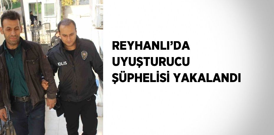 REYHANLI’DA UYUŞTURUCU ŞÜPHELİSİ YAKALANDI