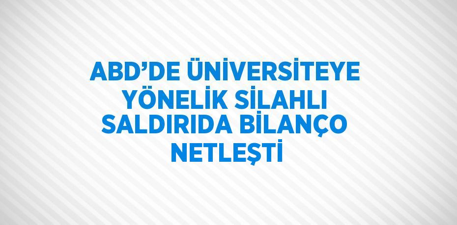 ABD’DE ÜNİVERSİTEYE YÖNELİK SİLAHLI SALDIRIDA BİLANÇO NETLEŞTİ