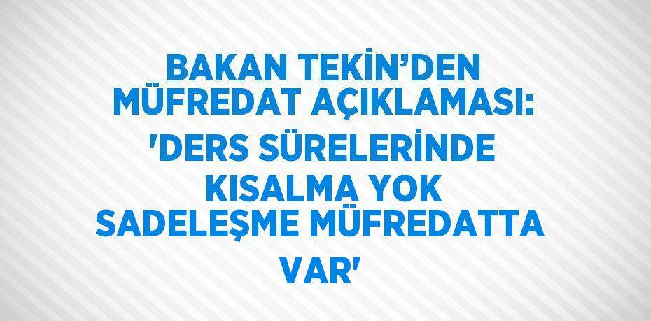 BAKAN TEKİN’DEN MÜFREDAT AÇIKLAMASI: 'DERS SÜRELERİNDE KISALMA YOK SADELEŞME MÜFREDATTA VAR'