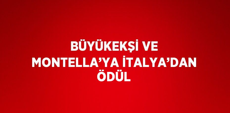 BÜYÜKEKŞİ VE MONTELLA’YA İTALYA’DAN ÖDÜL