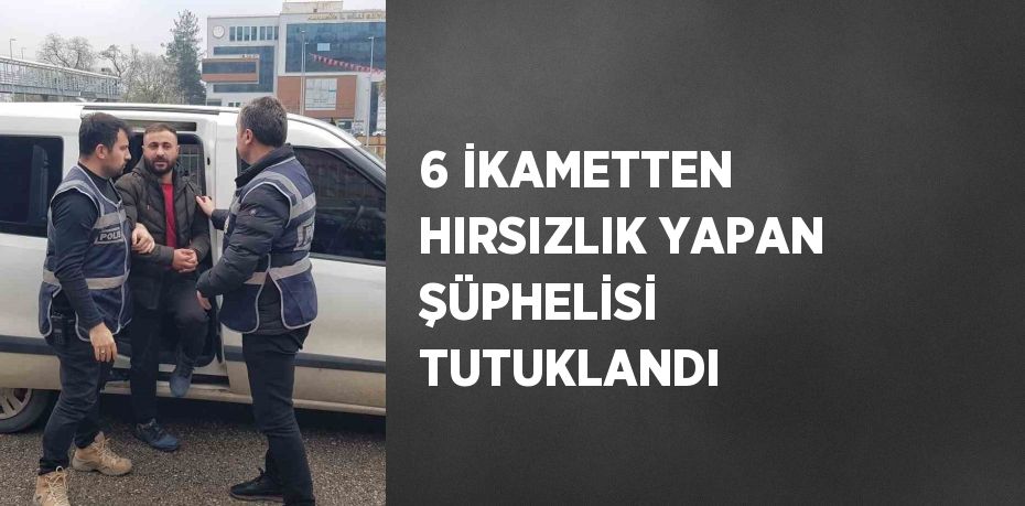 6 İKAMETTEN HIRSIZLIK YAPAN ŞÜPHELİSİ TUTUKLANDI