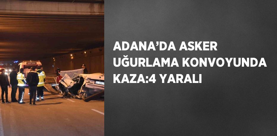 ADANA’DA ASKER UĞURLAMA KONVOYUNDA KAZA:4 YARALI