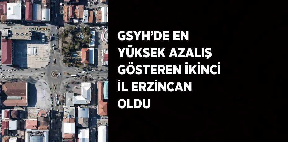 GSYH’DE EN YÜKSEK AZALIŞ GÖSTEREN İKİNCİ İL ERZİNCAN OLDU