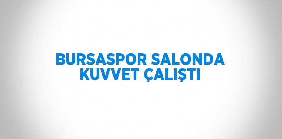 BURSASPOR SALONDA KUVVET ÇALIŞTI