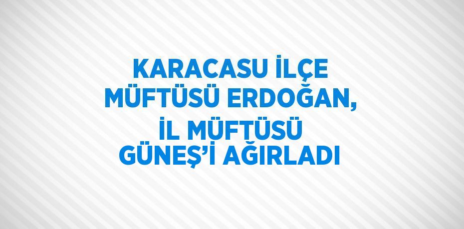 KARACASU İLÇE MÜFTÜSÜ ERDOĞAN, İL MÜFTÜSÜ GÜNEŞ’İ AĞIRLADI