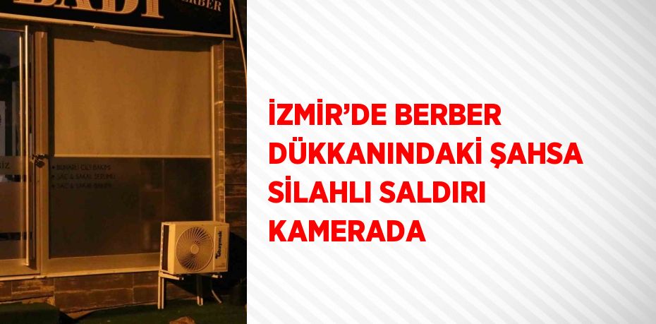 İZMİR’DE BERBER DÜKKANINDAKİ ŞAHSA SİLAHLI SALDIRI KAMERADA