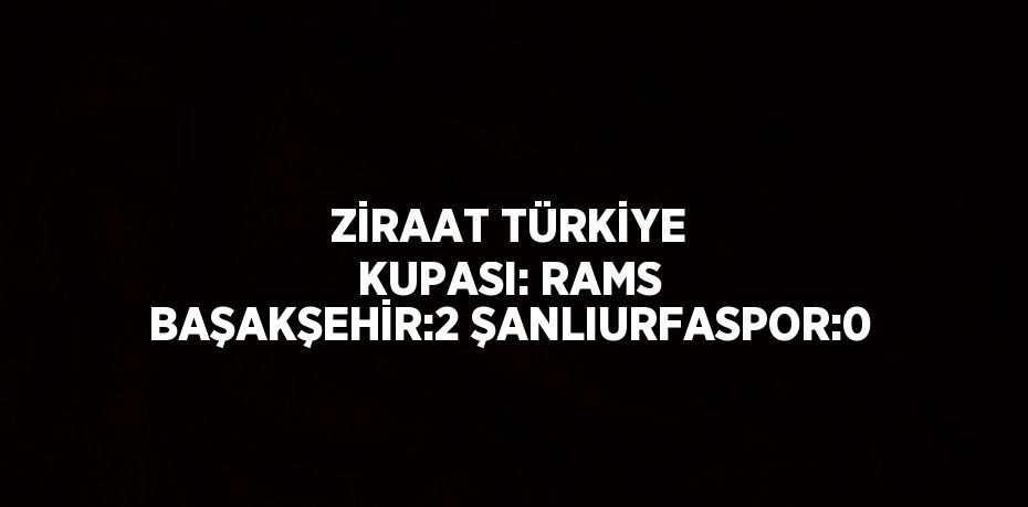 ZİRAAT TÜRKİYE KUPASI: RAMS BAŞAKŞEHİR:2 ŞANLIURFASPOR:0