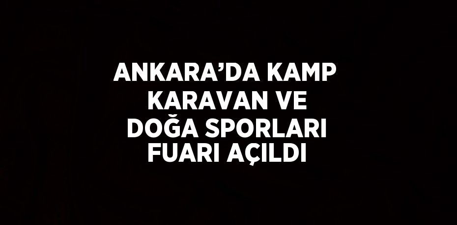 ANKARA’DA KAMP KARAVAN VE DOĞA SPORLARI FUARI AÇILDI